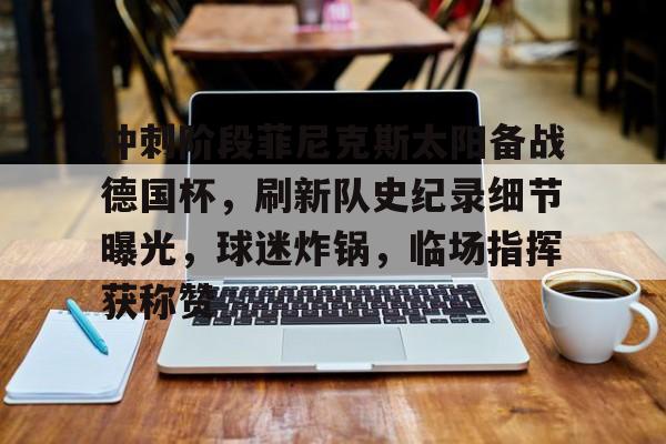 冲刺阶段菲尼克斯太阳备战德国杯，刷新队史纪录细节曝光，球迷炸锅，临场指挥获称赞的简单介绍